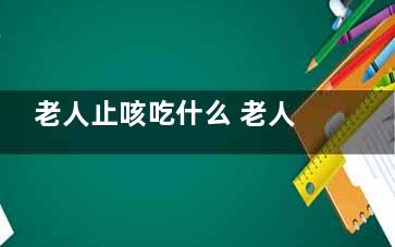 老人止咳吃什么 老人咳嗽吃什么食物好得快,老人止咳吃什么药材